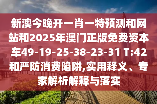 新澳今晚開一肖一特預(yù)測和網(wǎng)站和2025年澳門正版免費(fèi)資本車49-19-25-38-23-31 T:42和嚴(yán)防消費(fèi)陷阱,實用釋義、專家解析解釋與落實