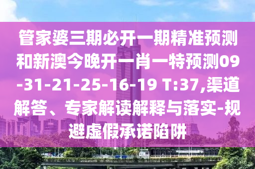 管家婆三期必開(kāi)一期精準(zhǔn)預(yù)測(cè)和新澳今晚開(kāi)一肖一特預(yù)測(cè)09-31-21-25-16-19 T:37,渠道解答、專(zhuān)家解讀解釋與落實(shí)-規(guī)避虛假承諾陷阱