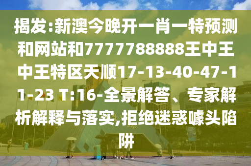 揭發(fā):新澳今晚開(kāi)一肖一特預(yù)測(cè)和網(wǎng)站和7777788888王中王中王特區(qū)天順17-13-40-47-11-23 T:16-全景解答、專(zhuān)家解析解釋與落實(shí),拒絕迷惑噱頭陷阱