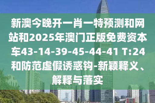 新澳今晚開(kāi)一肖一特預(yù)測(cè)和網(wǎng)站和2025年澳門正版免費(fèi)資本車43-14-39-45-44-41 T:24和防范虛假誘惑鉤-新穎釋義、解釋與落實(shí)