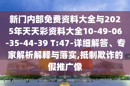新門(mén)內(nèi)部免費(fèi)資料大全與2025年天天彩資料大全10-49-06-35-44-39 T:47-詳細(xì)解答、專家解析解釋與落實(shí),抵制欺詐的假推廣像