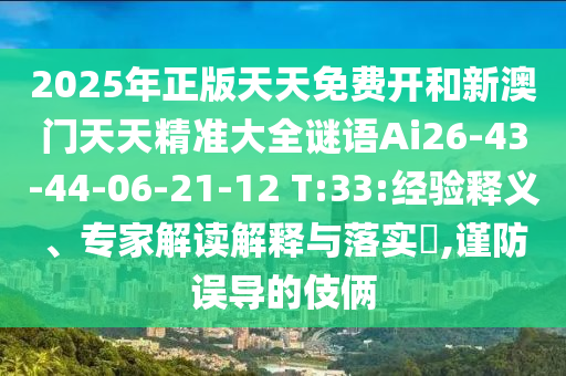 2025年正版天天免費(fèi)開和新澳門天天精準(zhǔn)大全謎語Ai26-43-44-06-21-12 T:33:經(jīng)驗(yàn)釋義、專家解讀解釋與落實(shí)?,謹(jǐn)防誤導(dǎo)的伎倆