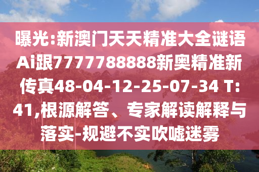 曝光:新澳門天天精準(zhǔn)大全謎語Ai跟7777788888新奧精準(zhǔn)新傳真48-04-12-25-07-34 T:41,根源解答、專家解讀解釋與落實-規(guī)避不實吹噓迷霧