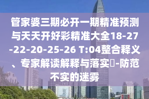 管家婆三期必開(kāi)一期精準(zhǔn)預(yù)測(cè)與天天開(kāi)好彩精準(zhǔn)大全18-27-22-20-25-26 T:04整合釋義、專(zhuān)家解讀解釋與落實(shí)?-防范不實(shí)的迷霧