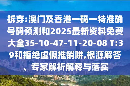 拆穿:澳門(mén)及香港一碼一特準(zhǔn)確號(hào)碼預(yù)測(cè)和2025最新資料免費(fèi)大全35-10-47-11-20-08 T:39和拒絕虛假推銷(xiāo)阱,根源解答、專家解析解釋與落實(shí)
