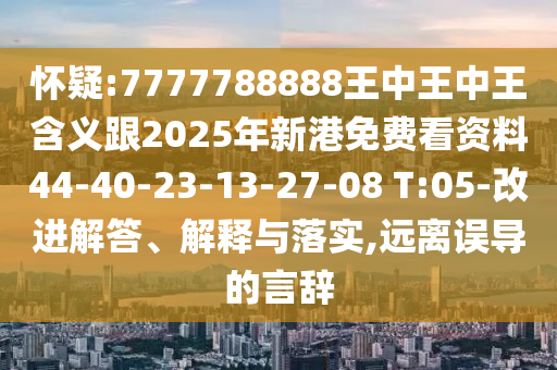 懷疑:7777788888王中王中王含義跟2025年新港免費(fèi)看資料44-40-23-13-27-08 T:05-改進(jìn)解答、解釋與落實(shí),遠(yuǎn)離誤導(dǎo)的言辭