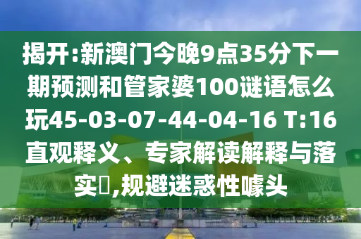 揭開:新澳門今晚9點(diǎn)35分下一期預(yù)測(cè)和管家婆100謎語怎么玩45-03-07-44-04-16 T:16直觀釋義、專家解讀解釋與落實(shí)?,規(guī)避迷惑性噱頭