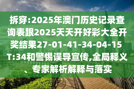 拆穿:2025年澳門歷史記錄查詢表跟2025天天開好彩大全開獎(jiǎng)結(jié)果27-01-41-34-04-15 T:34和警惕誤導(dǎo)宣傳,全局釋義、專家解析解釋與落實(shí)