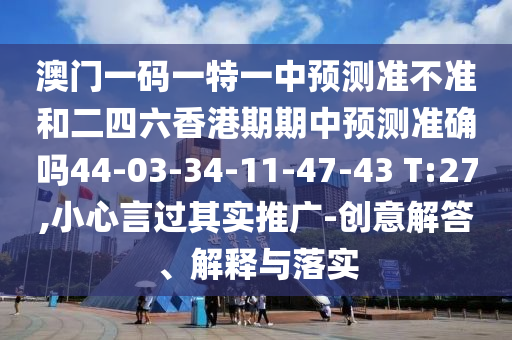 澳門一碼一特一中預測準不準和二四六香港期期中預測準確嗎44-03-34-11-47-43 T:27,小心言過其實推廣-創(chuàng)意解答、解釋與落實