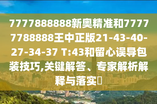 7777888888新奧精準(zhǔn)和77777788888王中正版21-43-40-27-34-37 T:43和留心誤導(dǎo)包裝技巧,關(guān)鍵解答、專家解析解釋與落實?