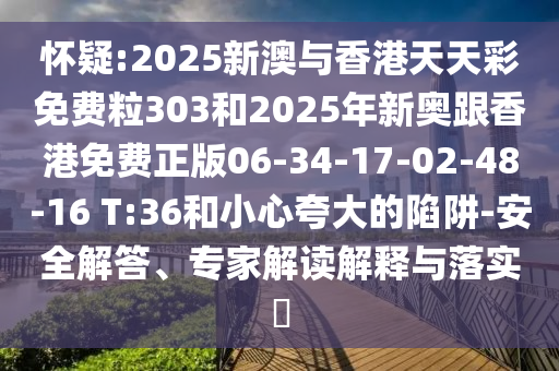 懷疑:2025新澳與香港天天彩免費(fèi)粒303和2025年新奧跟香港免費(fèi)正版06-34-17-02-48-16 T:36和小心夸大的陷阱-安全解答、專(zhuān)家解讀解釋與落實(shí)?