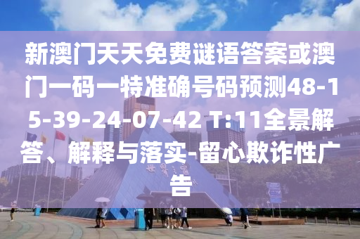 新澳門天天免費(fèi)謎語(yǔ)答案或澳門一碼一特準(zhǔn)確號(hào)碼預(yù)測(cè)48-15-39-24-07-42 T:11全景解答、解釋與落實(shí)-留心欺詐性廣告