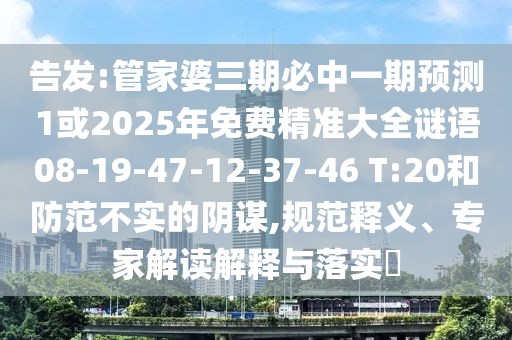 告發(fā):管家婆三期必中一期預(yù)測1或2025年免費精準(zhǔn)大全謎語08-19-47-12-37-46 T:20和防范不實的陰謀,規(guī)范釋義、專家解讀解釋與落實?