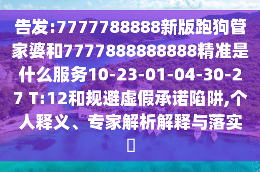 告發(fā):7777788888新版跑狗管家婆和7777888888888精準(zhǔn)是什么服務(wù)10-23-01-04-30-27 T:12和規(guī)避虛假承諾陷阱,個(gè)人釋義、專家解析解釋與落實(shí)?