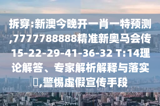 拆穿:新澳今晚開一肖一特預(yù)測,7777788888精準(zhǔn)新奧馬會傳15-22-29-41-36-32 T:14理論解答、專家解析解釋與落實?,警惕虛假宣傳手段