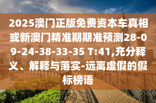 2025澳門正版免費(fèi)資本車真相或新澳門精準(zhǔn)期期準(zhǔn)預(yù)測28-09-24-38-33-35 T:41,充分釋義、解釋與落實-遠(yuǎn)離虛假的假標(biāo)榜語