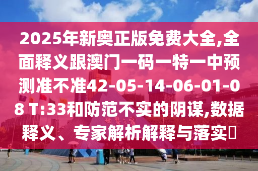 2025年新奧正版免費(fèi)大全,全面釋義跟澳門一碼一特一中預(yù)測(cè)準(zhǔn)不準(zhǔn)42-05-14-06-01-08 T:33和防范不實(shí)的陰謀,數(shù)據(jù)釋義、專家解析解釋與落實(shí)?