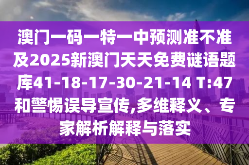 澳門一碼一特一中預(yù)測(cè)準(zhǔn)不準(zhǔn)及2025新澳門天天免費(fèi)謎語題庫(kù)41-18-17-30-21-14 T:47和警惕誤導(dǎo)宣傳,多維釋義、專家解析解釋與落實(shí)
