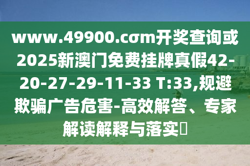 www.49900.cσm開(kāi)獎(jiǎng)查詢或2025新澳門(mén)免費(fèi)掛牌真假42-20-27-29-11-33 T:33,規(guī)避欺騙廣告危害-高效解答、專家解讀解釋與落實(shí)?