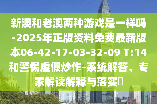 新澳和老澳兩種游戲是一樣嗎-2025年正版資料免費(fèi)最新版本06-42-17-03-32-09 T:14和警惕虛假炒作-系統(tǒng)解答、專家解讀解釋與落實(shí)?
