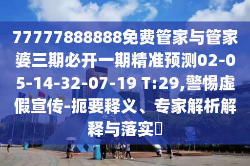 77777888888免費管家與管家婆三期必開一期精準(zhǔn)預(yù)測02-05-14-32-07-19 T:29,警惕虛假宣傳-扼要釋義、專家解析解釋與落實?