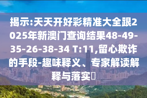 揭示:天天開好彩精準(zhǔn)大全跟2025年新澳門查詢結(jié)果48-49-35-26-38-34 T:11,留心欺詐的手段-趣味釋義、專家解讀解釋與落實?