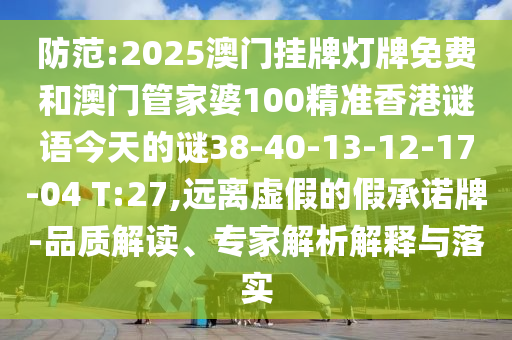 防范:2025澳門掛牌燈牌免費和澳門管家婆100精準香港謎語今天的謎38-40-13-12-17-04 T:27,遠離虛假的假承諾牌-品質(zhì)解讀、專家解析解釋與落實