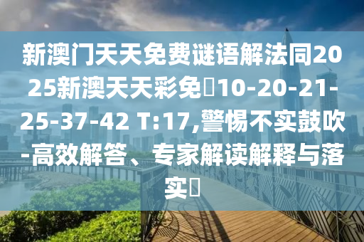 新澳門天天免費(fèi)謎語(yǔ)解法同2025新澳天天彩免費(fèi)10-20-21-25-37-42 T:17,警惕不實(shí)鼓吹-高效解答、專家解讀解釋與落實(shí)?