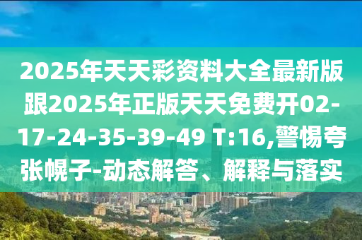 2025年天天彩資料大全最新版跟2025年正版天天免費開02-17-24-35-39-49 T:16,警惕夸張幌子-動態(tài)解答、解釋與落實