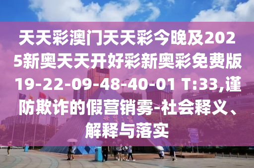 天天彩澳門天天彩今晚及2025新奧天天開好彩新奧彩免費版19-22-09-48-40-01 T:33,謹防欺詐的假營銷霧-社會釋義、解釋與落實