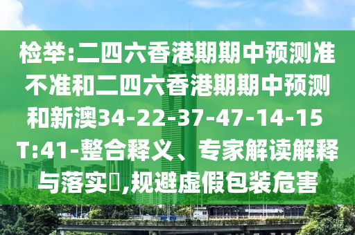 檢舉:二四六香港期期中預(yù)測準(zhǔn)不準(zhǔn)和二四六香港期期中預(yù)測和新澳34-22-37-47-14-15 T:41-整合釋義、專家解讀解釋與落實(shí)?,規(guī)避虛假包裝危害