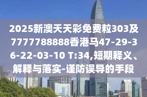 2025新澳天天彩免費(fèi)粒303及7777788888香港馬47-29-36-22-03-10 T:34,短期釋義、解釋與落實(shí)-謹(jǐn)防誤導(dǎo)的手段