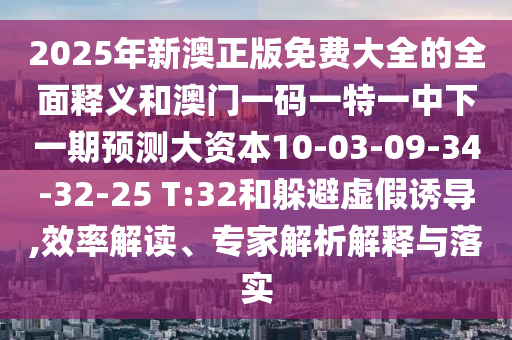 2025年新澳正版免費(fèi)大全的全面釋義和澳門一碼一特一中下一期預(yù)測大資本10-03-09-34-32-25 T:32和躲避虛假誘導(dǎo),效率解讀、專家解析解釋與落實