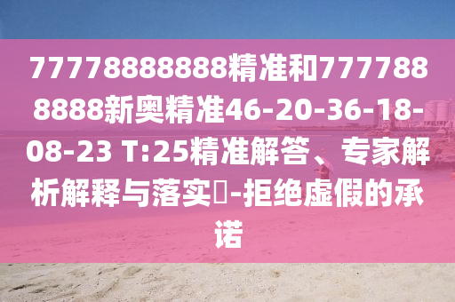77778888888精準和7777888888新奧精準46-20-36-18-08-23 T:25精準解答、專家解析解釋與落實?-拒絕虛假的承諾