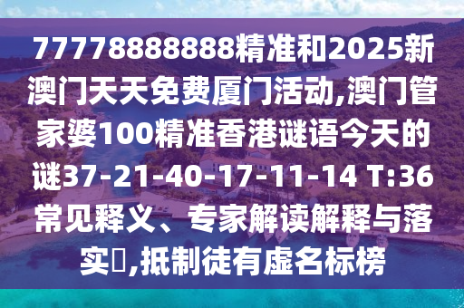 77778888888精準(zhǔn)和2025新澳門天天免費(fèi)廈門活動,澳門管家婆100精準(zhǔn)香港謎語今天的謎37-21-40-17-11-14 T:36常見釋義、專家解讀解釋與落實(shí)?,抵制徒有虛名標(biāo)榜