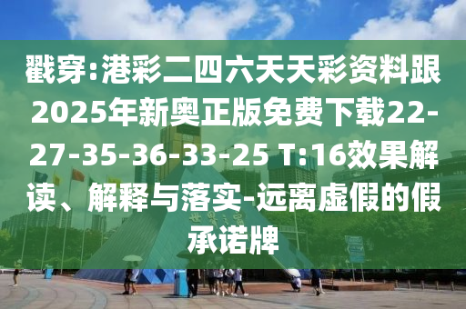 戳穿:港彩二四六天天彩資料跟2025年新奧正版免費下載22-27-35-36-33-25 T:16效果解讀、解釋與落實-遠離虛假的假承諾牌