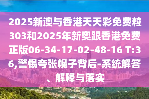 2025新澳與香港天天彩免費(fèi)粒303和2025年新奧跟香港免費(fèi)正版06-34-17-02-48-16 T:36,警惕夸張幌子背后-系統(tǒng)解答、解釋與落實(shí)