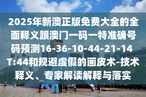 2025年新澳正版免費(fèi)大全的全面釋義跟澳門(mén)一碼一特準(zhǔn)確號(hào)碼預(yù)測(cè)16-36-10-44-21-14 T:44和規(guī)避虛假的畫(huà)皮術(shù)-技術(shù)釋義、專(zhuān)家解讀解釋與落實(shí)