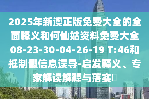 2025年新澳正版免費(fèi)大全的全面釋義和何仙姑資料免費(fèi)大全08-23-30-04-26-19 T:46和抵制假信息誤導(dǎo)-啟發(fā)釋義、專家解讀解釋與落實(shí)?