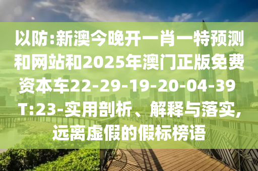 以防:新澳今晚開一肖一特預(yù)測和網(wǎng)站和2025年澳門正版免費資本車22-29-19-20-04-39 T:23-實用剖析、解釋與落實,遠離虛假的假標榜語