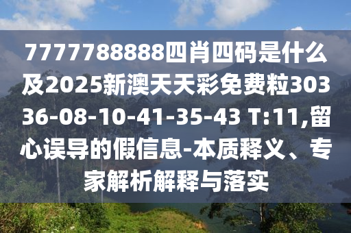 7777788888四肖四碼是什么及2025新澳天天彩免費(fèi)粒30336-08-10-41-35-43 T:11,留心誤導(dǎo)的假信息-本質(zhì)釋義、專家解析解釋與落實(shí)