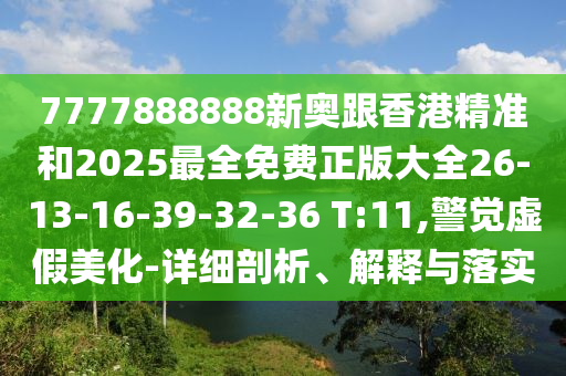 7777888888新奧跟香港精準(zhǔn)和2025最全免費(fèi)正版大全26-13-16-39-32-36 T:11,警覺虛假美化-詳細(xì)剖析、解釋與落實(shí)