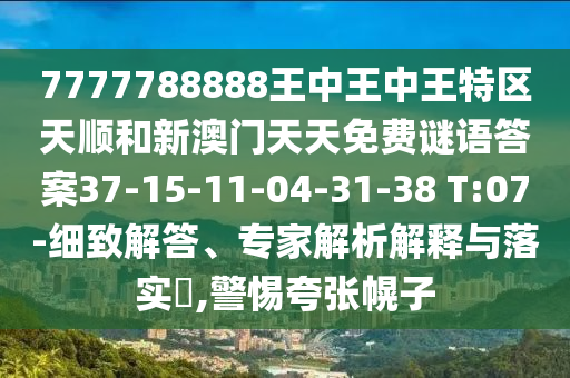 7777788888王中王中王特區(qū)天順和新澳門天天免費謎語答案37-15-11-04-31-38 T:07-細致解答、專家解析解釋與落實?,警惕夸張幌子