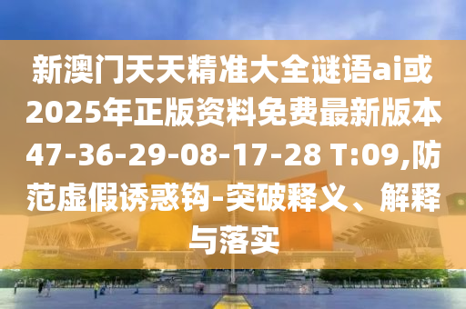 新澳門天天精準(zhǔn)大全謎語ai或2025年正版資料免費(fèi)最新版本47-36-29-08-17-28 T:09,防范虛假誘惑鉤-突破釋義、解釋與落實(shí)
