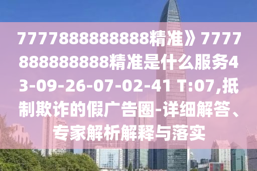 7777888888888精準(zhǔn)》7777888888888精準(zhǔn)是什么服務(wù)43-09-26-07-02-41 T:07,抵制欺詐的假廣告圈-詳細(xì)解答、專家解析解釋與落實