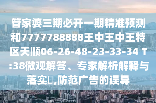 管家婆三期必開(kāi)一期精準(zhǔn)預(yù)測(cè)和7777788888王中王中王特區(qū)天順06-26-48-23-33-34 T:38微觀解答、專家解析解釋與落實(shí)?,防范廣告的誤導(dǎo)