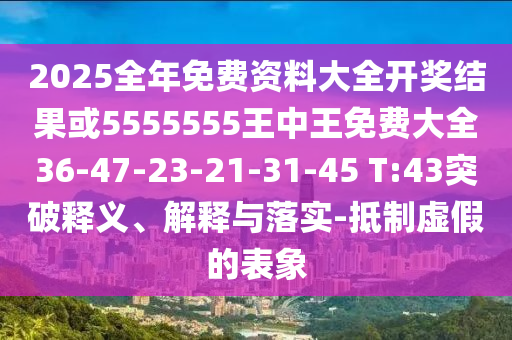 2025全年免費資料大全開獎結果或5555555王中王免費大全36-47-23-21-31-45 T:43突破釋義、解釋與落實-抵制虛假的表象