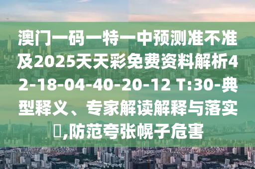 澳門一碼一特一中預(yù)測準(zhǔn)不準(zhǔn)及2025天天彩免費(fèi)資料解析42-18-04-40-20-12 T:30-典型釋義、專家解讀解釋與落實(shí)?,防范夸張幌子危害