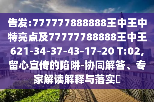 告發(fā):777777888888王中王中特亮點(diǎn)及77777788888王中王621-34-37-43-17-20 T:02,留心宣傳的陷阱-協(xié)同解答、專家解讀解釋與落實(shí)?