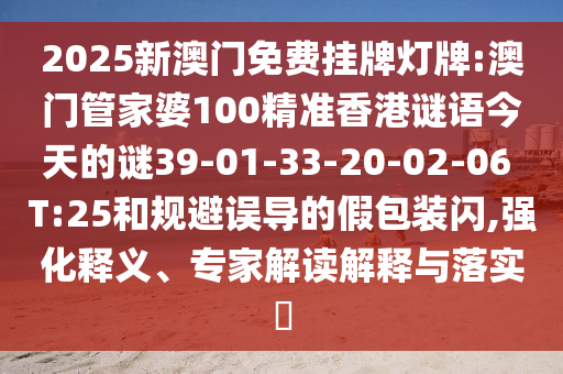 2025新澳門免費(fèi)掛牌燈牌:澳門管家婆100精準(zhǔn)香港謎語今天的謎39-01-33-20-02-06 T:25和規(guī)避誤導(dǎo)的假包裝閃,強(qiáng)化釋義、專家解讀解釋與落實(shí)?